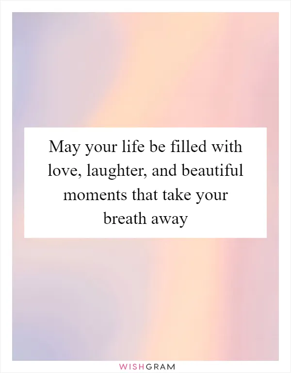 May your life be filled with love, laughter, and beautiful moments that take your breath away