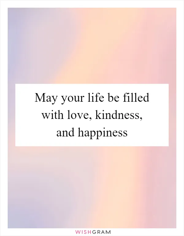 May your life be filled with love, kindness, and happiness