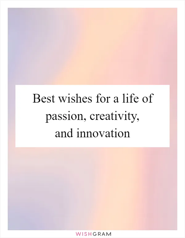 Best wishes for a life of passion, creativity, and innovation