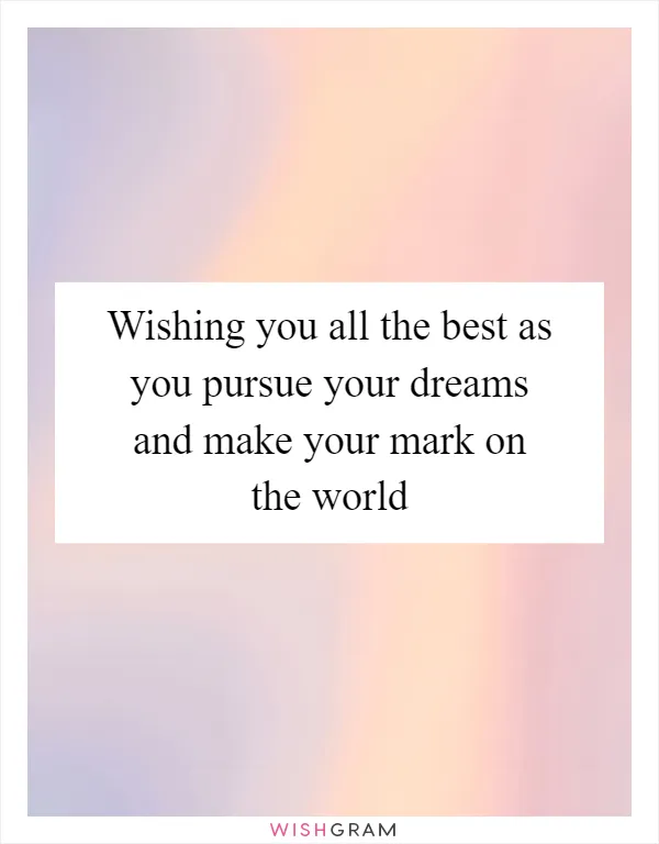 Wishing you all the best as you pursue your dreams and make your mark on the world