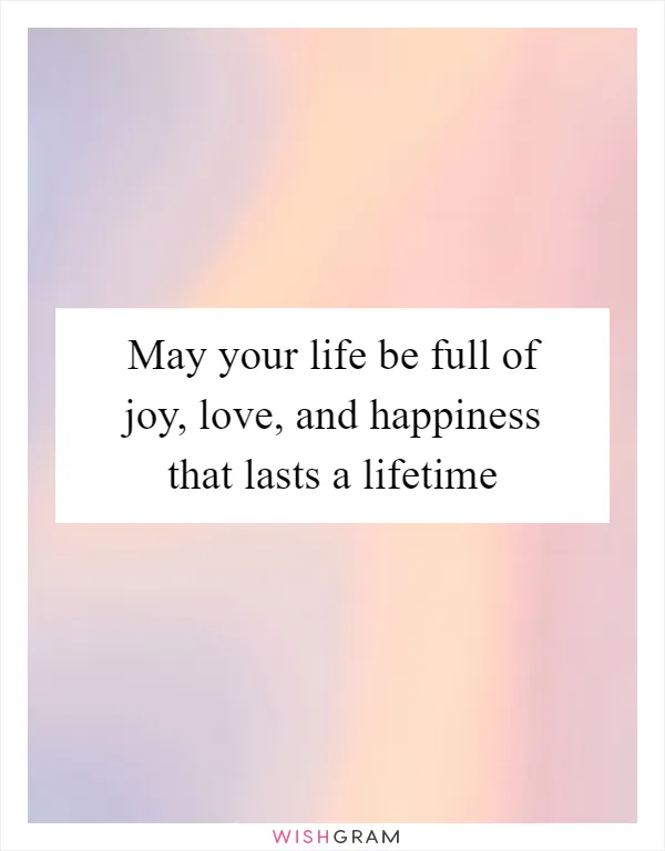 May your life be full of joy, love, and happiness that lasts a lifetime