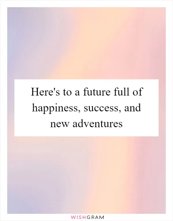 Here's to a future full of happiness, success, and new adventures