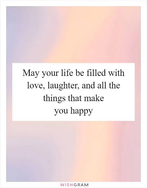 May your life be filled with love, laughter, and all the things that make you happy