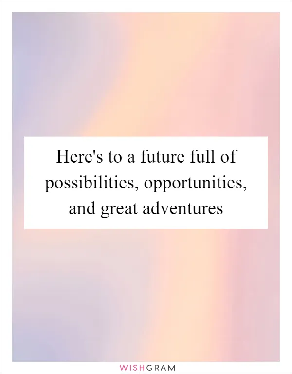 Here's to a future full of possibilities, opportunities, and great adventures