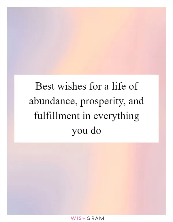 Best wishes for a life of abundance, prosperity, and fulfillment in everything you do