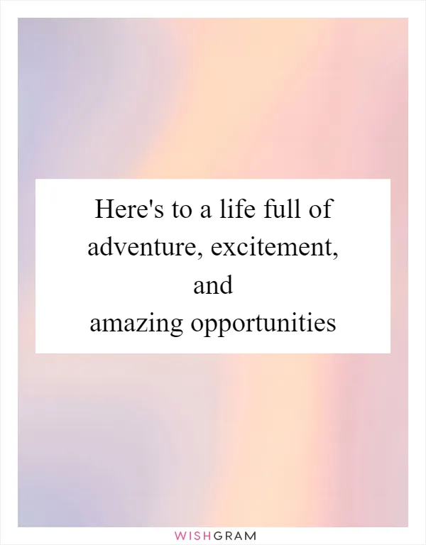 Here's to a life full of adventure, excitement, and amazing opportunities