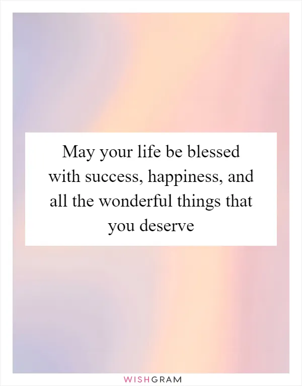 May your life be blessed with success, happiness, and all the wonderful things that you deserve