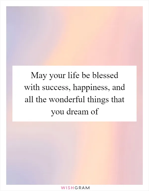 May your life be blessed with success, happiness, and all the wonderful things that you dream of