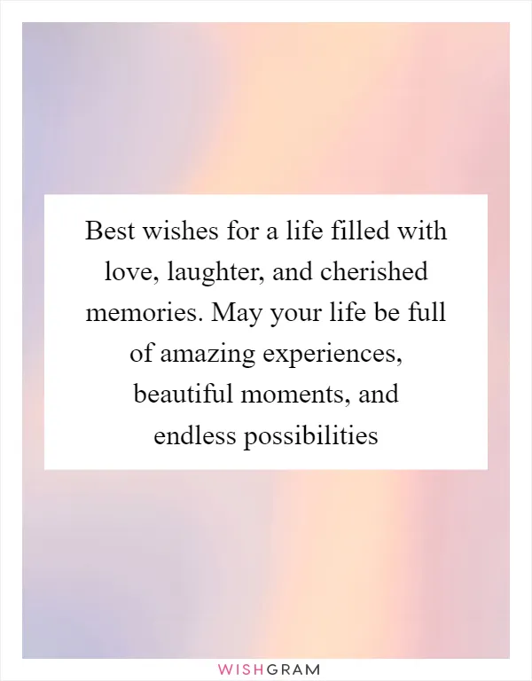 Best wishes for a life filled with love, laughter, and cherished memories. May your life be full of amazing experiences, beautiful moments, and endless possibilities