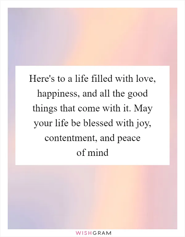 Here's to a life filled with love, happiness, and all the good things that come with it. May your life be blessed with joy, contentment, and peace of mind