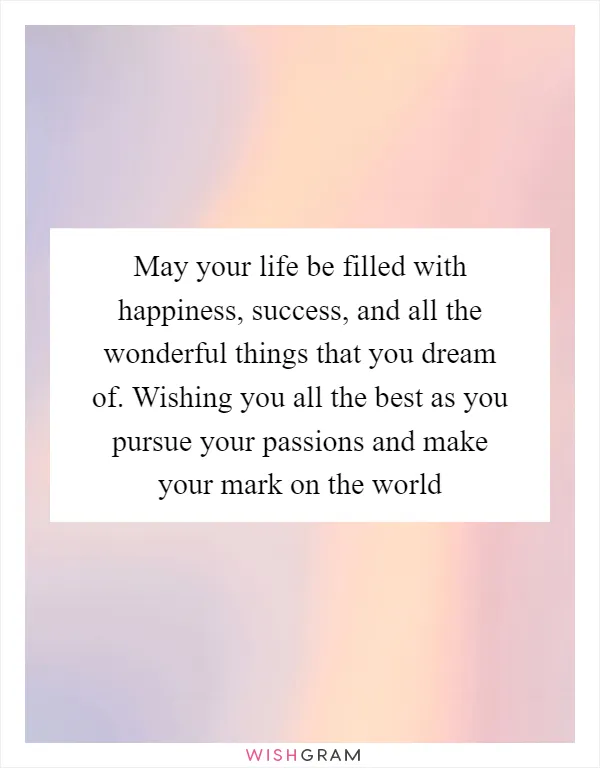 May your life be filled with happiness, success, and all the wonderful things that you dream of. Wishing you all the best as you pursue your passions and make your mark on the world