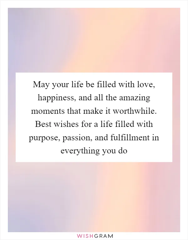 May your life be filled with love, happiness, and all the amazing moments that make it worthwhile. Best wishes for a life filled with purpose, passion, and fulfillment in everything you do