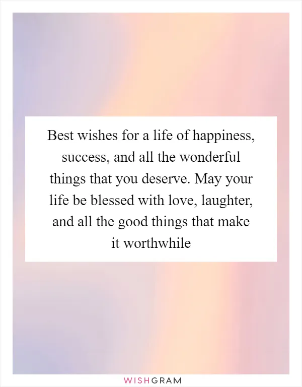 Best wishes for a life of happiness, success, and all the wonderful things that you deserve. May your life be blessed with love, laughter, and all the good things that make it worthwhile