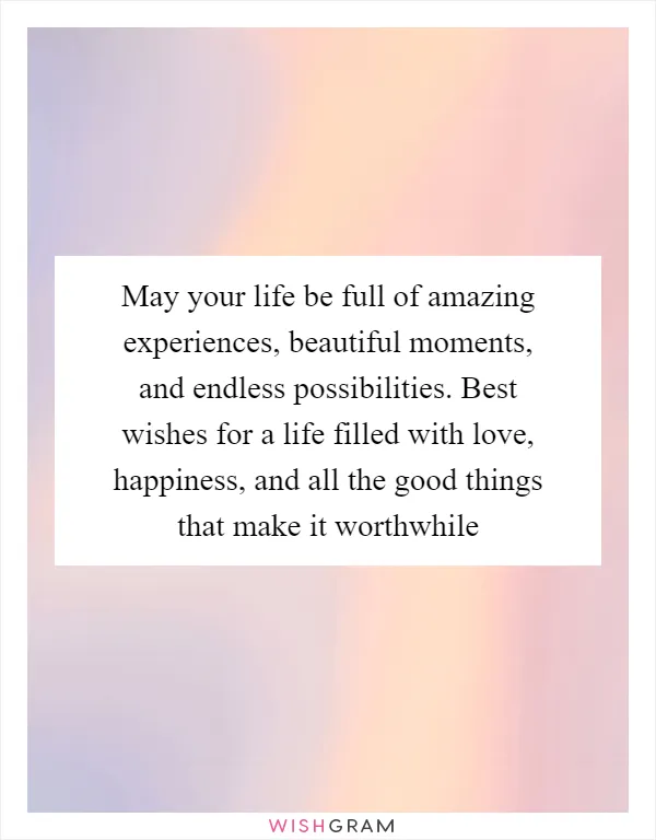 May your life be full of amazing experiences, beautiful moments, and endless possibilities. Best wishes for a life filled with love, happiness, and all the good things that make it worthwhile