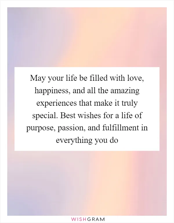 May your life be filled with love, happiness, and all the amazing experiences that make it truly special. Best wishes for a life of purpose, passion, and fulfillment in everything you do
