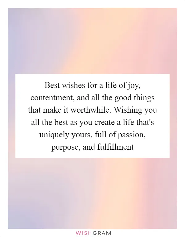 Best wishes for a life of joy, contentment, and all the good things that make it worthwhile. Wishing you all the best as you create a life that's uniquely yours, full of passion, purpose, and fulfillment
