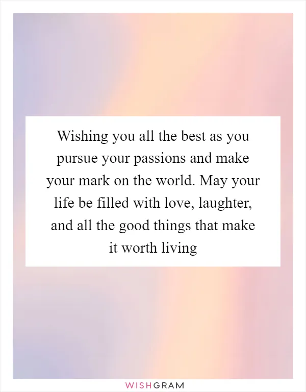 Wishing you all the best as you pursue your passions and make your mark on the world. May your life be filled with love, laughter, and all the good things that make it worth living