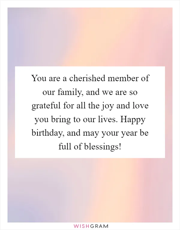 You are a cherished member of our family, and we are so grateful for all the joy and love you bring to our lives. Happy birthday, and may your year be full of blessings!