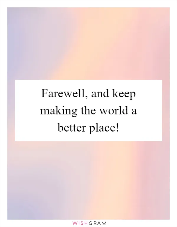 Farewell, and keep making the world a better place!