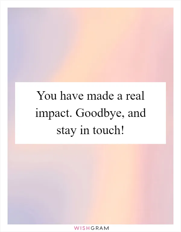 You have made a real impact. Goodbye, and stay in touch!