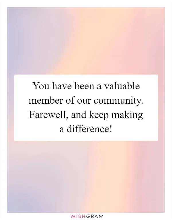 You have been a valuable member of our community. Farewell, and keep making a difference!