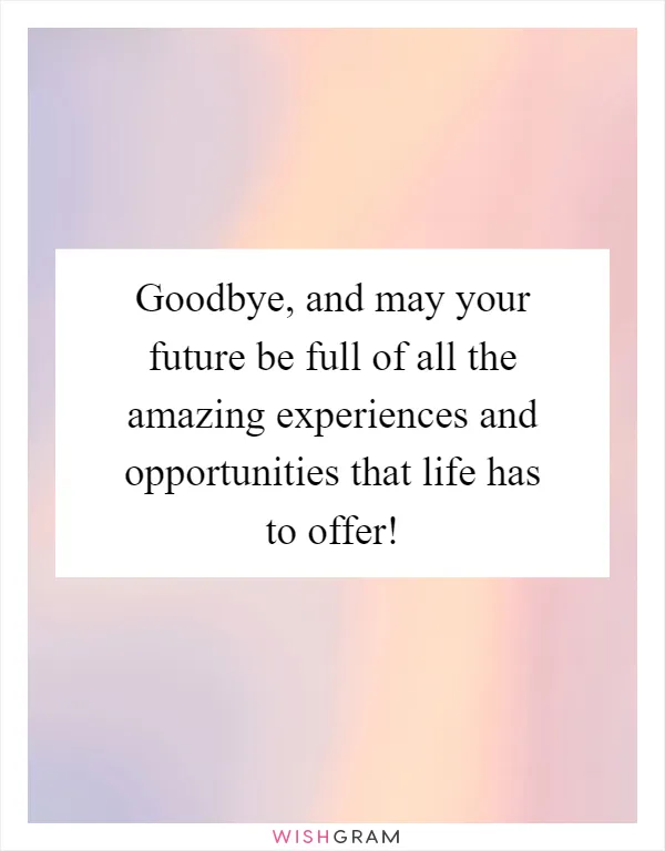 Goodbye, and may your future be full of all the amazing experiences and opportunities that life has to offer!