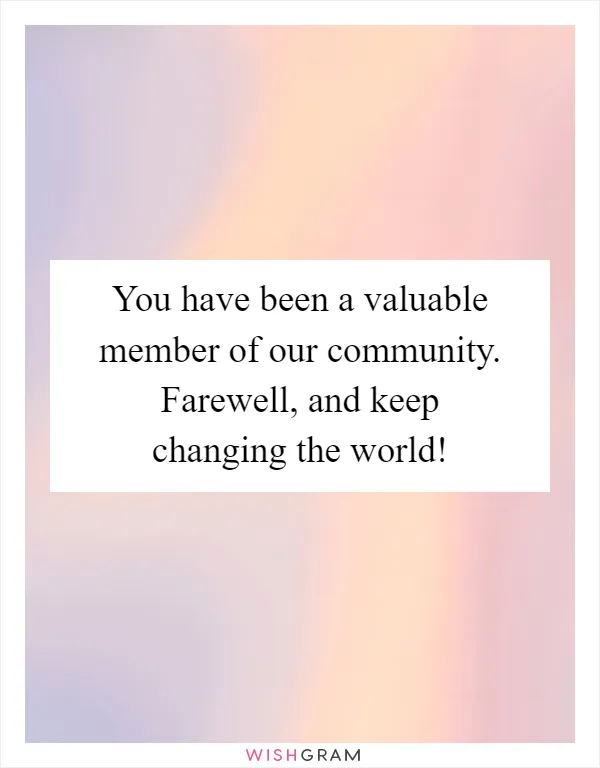 You have been a valuable member of our community. Farewell, and keep changing the world!