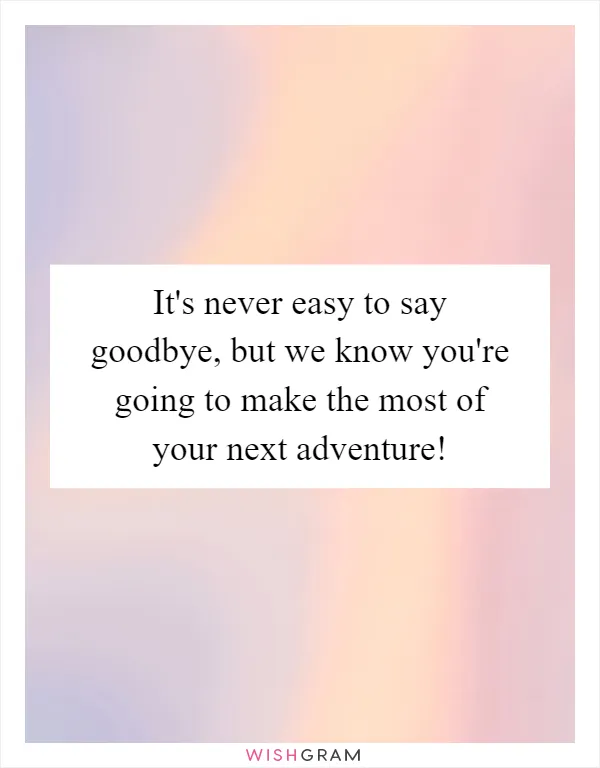 It's never easy to say goodbye, but we know you're going to make the most of your next adventure!