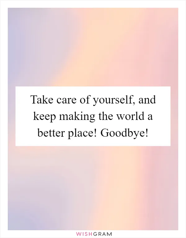 Take care of yourself, and keep making the world a better place! Goodbye!