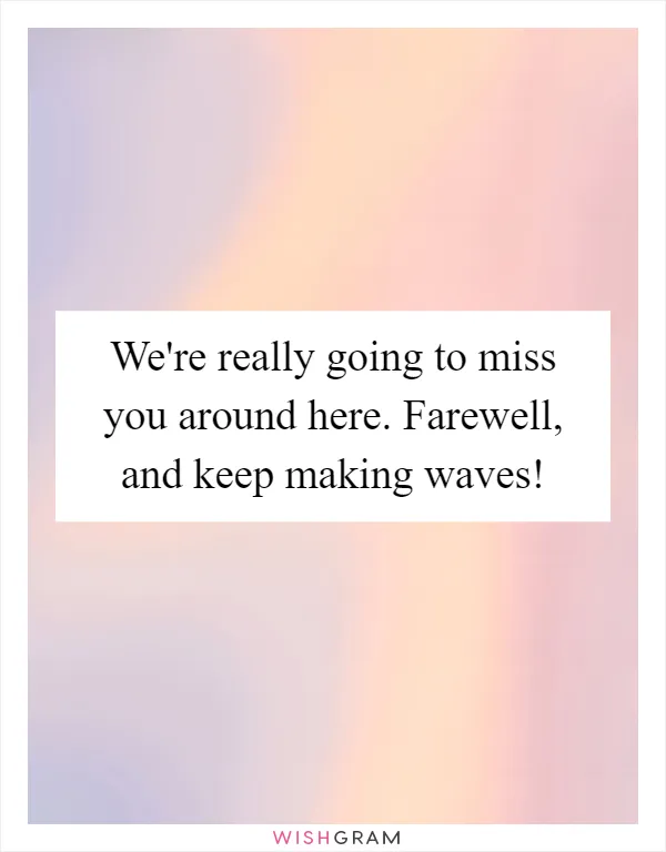 We're really going to miss you around here. Farewell, and keep making waves!