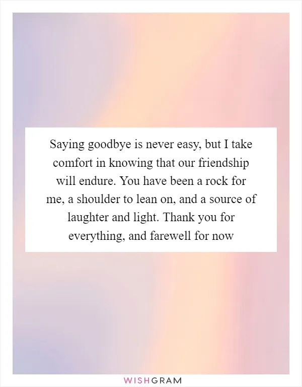 Saying goodbye is never easy, but I take comfort in knowing that our friendship will endure. You have been a rock for me, a shoulder to lean on, and a source of laughter and light. Thank you for everything, and farewell for now