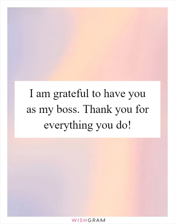 I am grateful to have you as my boss. Thank you for everything you do!