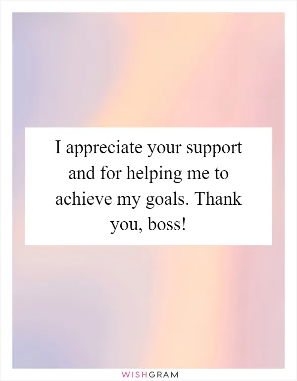 I appreciate your support and for helping me to achieve my goals. Thank you, boss!