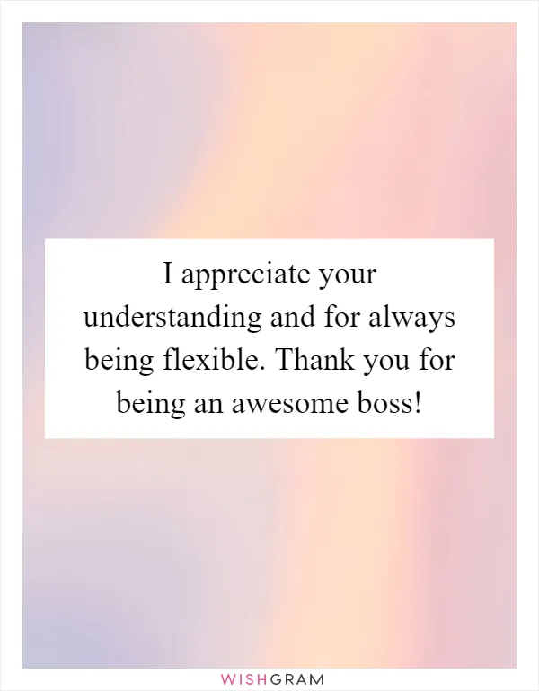 I appreciate your understanding and for always being flexible. Thank you for being an awesome boss!