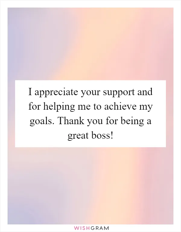 I appreciate your support and for helping me to achieve my goals. Thank you for being a great boss!