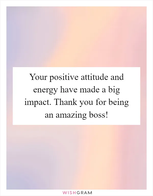 Your positive attitude and energy have made a big impact. Thank you for being an amazing boss!
