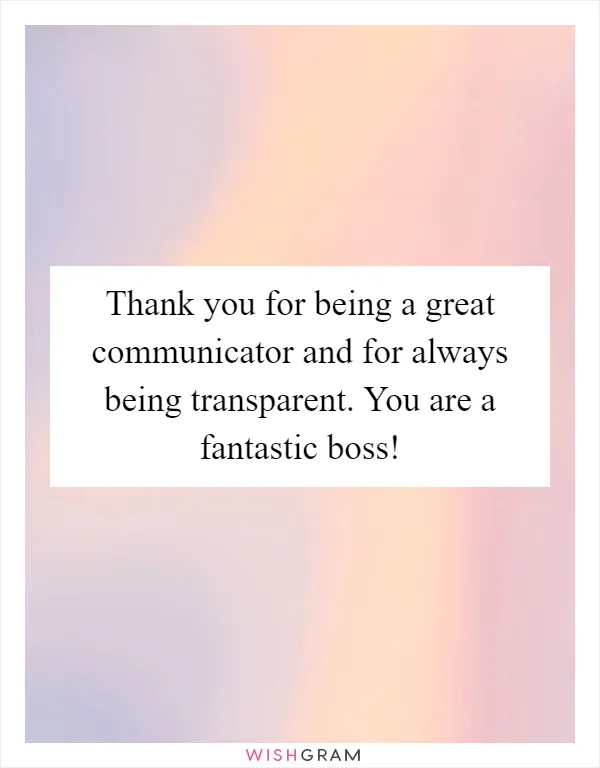 Thank you for being a great communicator and for always being transparent. You are a fantastic boss!