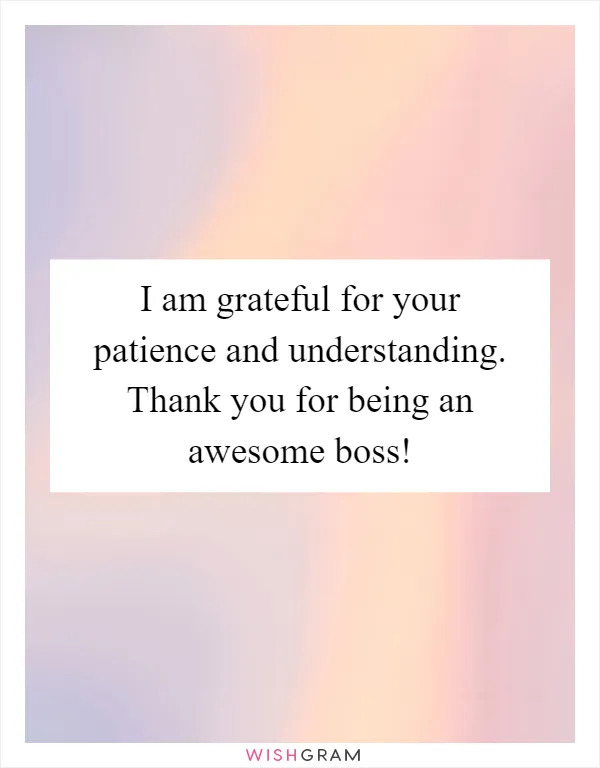 I am grateful for your patience and understanding. Thank you for being an awesome boss!