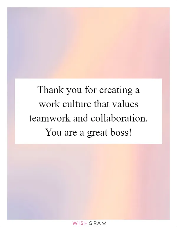 Thank you for creating a work culture that values teamwork and collaboration. You are a great boss!