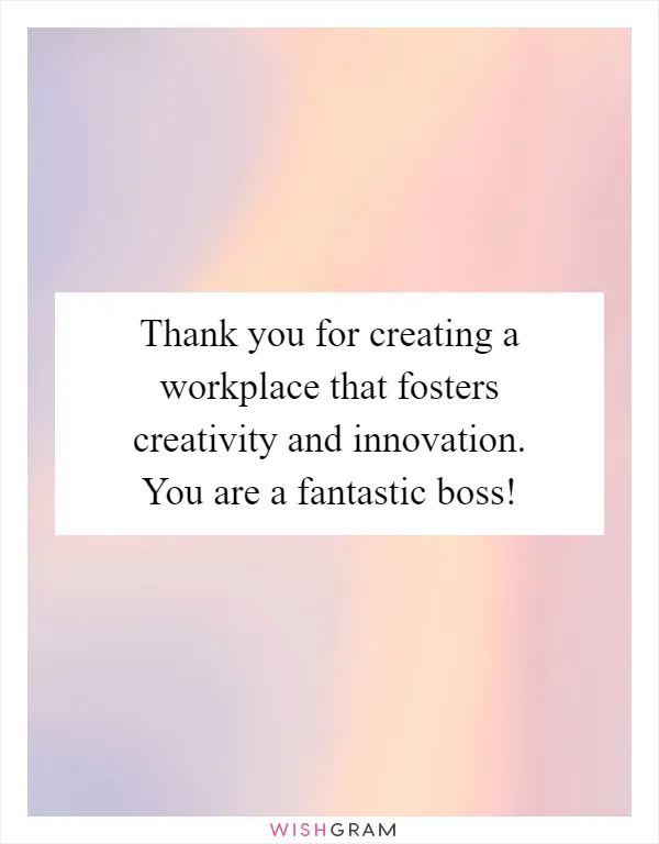 Thank you for creating a workplace that fosters creativity and innovation. You are a fantastic boss!