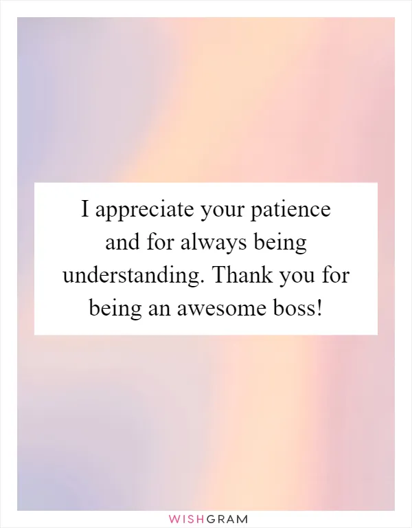 I appreciate your patience and for always being understanding. Thank you for being an awesome boss!