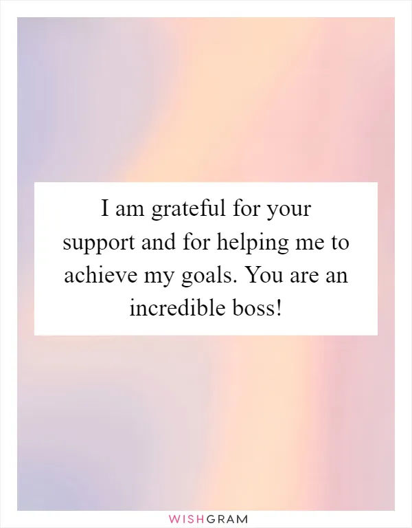 I am grateful for your support and for helping me to achieve my goals. You are an incredible boss!