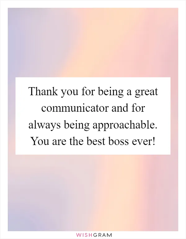 Thank you for being a great communicator and for always being approachable. You are the best boss ever!