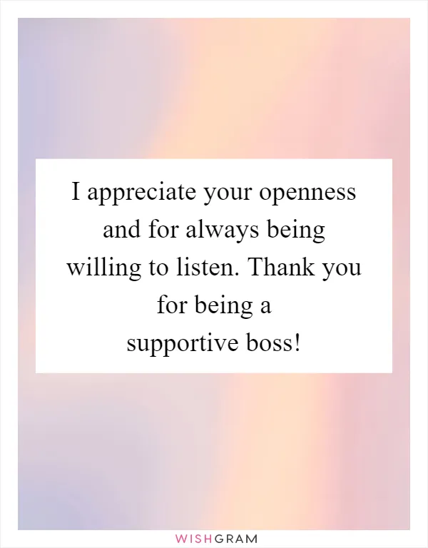 I appreciate your openness and for always being willing to listen. Thank you for being a supportive boss!