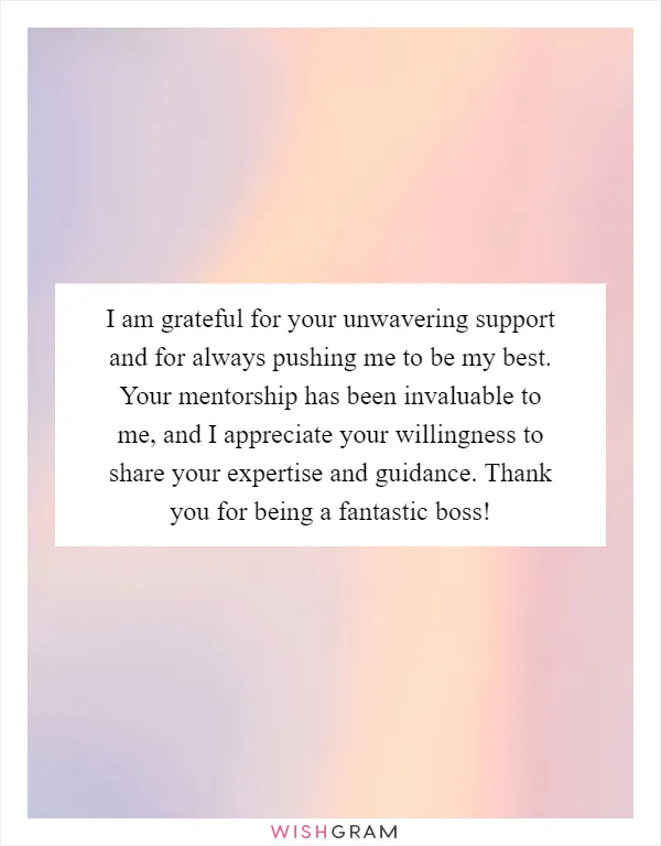 I am grateful for your unwavering support and for always pushing me to be my best. Your mentorship has been invaluable to me, and I appreciate your willingness to share your expertise and guidance. Thank you for being a fantastic boss!