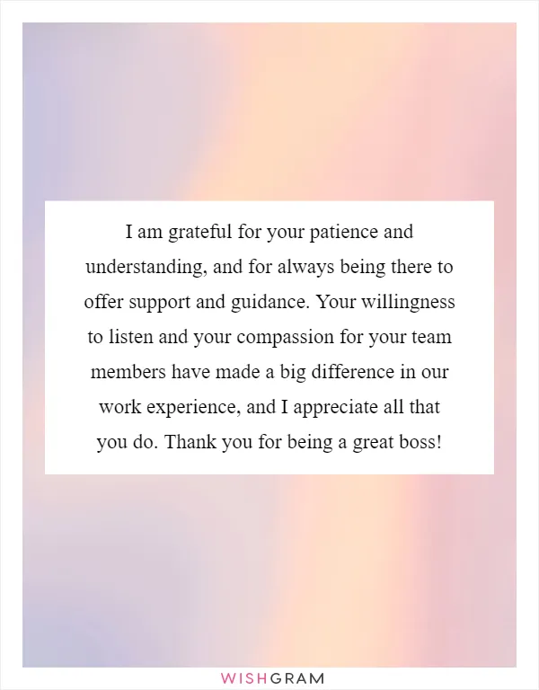 I am grateful for your patience and understanding, and for always being there to offer support and guidance. Your willingness to listen and your compassion for your team members have made a big difference in our work experience, and I appreciate all that you do. Thank you for being a great boss!