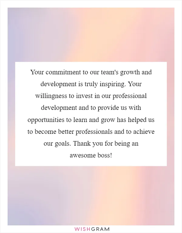 Your commitment to our team's growth and development is truly inspiring. Your willingness to invest in our professional development and to provide us with opportunities to learn and grow has helped us to become better professionals and to achieve our goals. Thank you for being an awesome boss!