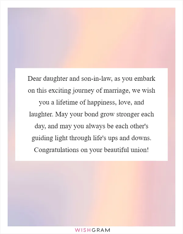 Dear daughter and son-in-law, as you embark on this exciting journey of marriage, we wish you a lifetime of happiness, love, and laughter. May your bond grow stronger each day, and may you always be each other's guiding light through life's ups and downs. Congratulations on your beautiful union!