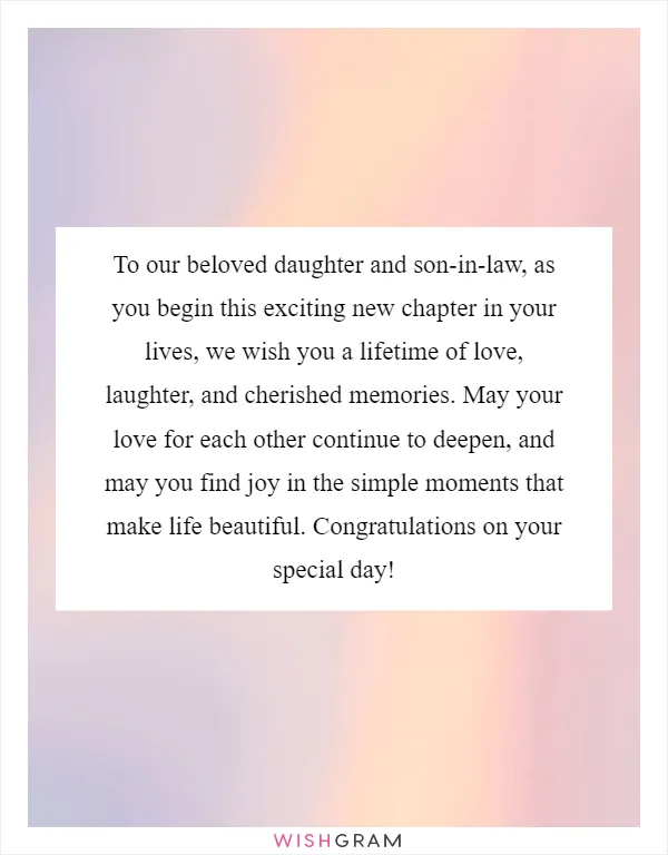 To our beloved daughter and son-in-law, as you begin this exciting new chapter in your lives, we wish you a lifetime of love, laughter, and cherished memories. May your love for each other continue to deepen, and may you find joy in the simple moments that make life beautiful. Congratulations on your special day!