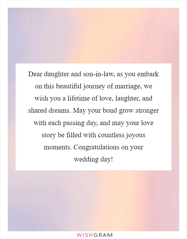 Dear daughter and son-in-law, as you embark on this beautiful journey of marriage, we wish you a lifetime of love, laughter, and shared dreams. May your bond grow stronger with each passing day, and may your love story be filled with countless joyous moments. Congratulations on your wedding day!